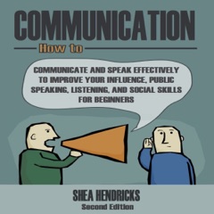 Communication: How to Communicate and Speak Effectively to Improve Your Influence, Public Speaking, Listening, and Social Skills for Beginners (Unabridged)