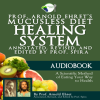 Arnold Ehret - Prof. Arnold Ehret's Mucusless Diet Healing System: Annotated, Revised, and Edited by Prof. Spira (Unabridged) artwork