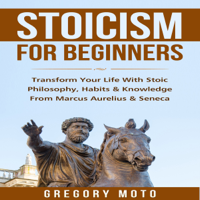 Gregory Moto - Stoicism for Beginners: Transform Your Life with Stoic Philosophy, Habits & Knowledge from Marcus Aurelius & Seneca (Unabridged) artwork