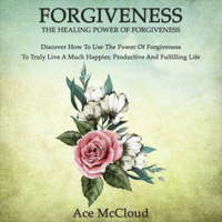 Ace McCloud - Forgiveness: The Healing Power of Forgiveness: Discover How to Use the Power of Forgiveness to Truly Live a Much Happier, Productive, and Fulfilling Life (Unabridged) artwork