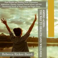 Rebecca Ricker-Baird - Amino Acids: The Way to Health and Wellness: Find Health and Healing from Depression, Addictions, Obesity, Anxiety, Sexual Issues, and Fill Nutritional Needs of Vegetarian and Vegan Diets (Unabridged) artwork