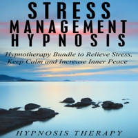 Hypnosis Therapy - Stress Management Hypnosis: Hypnotherapy Bundle to Relieve Stress, Keep Calm and Increase Inner Peace (Unabridged) artwork