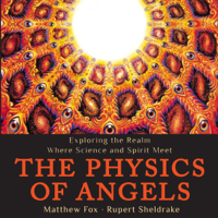 Rupert Sheldrake & Matthew Fox - The Physics of Angels: Exploring the Realm Where Science and Spirit Meet (Unabridged) artwork