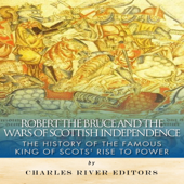 Robert the Bruce and the Wars of Scottish Independence: The History of the Famous King of Scots' Rise to Power (Unabridged) - Charles River Editors