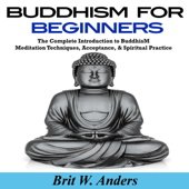 Buddhism for Beginners: The Complete Introduction to Buddhism: Meditation Techniques, Acceptance, & Spiritual Practice (Unabridged) - Brit W. Anders