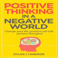 Dylan J Cameron - Positive Thinking in a Negative World: Change Your Life, Positive Self Talk, Positive Thoughts (Unabridged) artwork