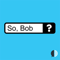 So, Bob