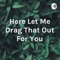 Here Let Me Drag That Out For You podcast