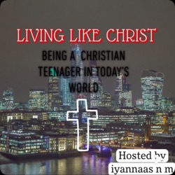 LIVING LIKE CHRIST PODCAST (BEING A CHRISTIAN TEENAGER IN TODAYS WORLD)