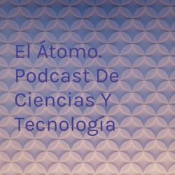 El Átomo. Podcast De Ciencias Y Tecnología 