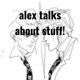 alex talks about stuff!
