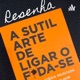 A Sutil arte de ligar o f***-se