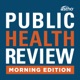 Public Health Review Morning Edition