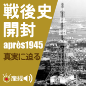 戦後史開封～1945年以降の日本の歴史／真実に迫る　（日本現代史） - 産経Podcast（産経新聞社）