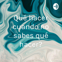 ¿Qué hacer cuando no sabes qué hacer? podcast
