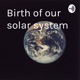 The birth of our solar system