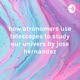how atronomers use telescopes to study our univers by jose hernandez