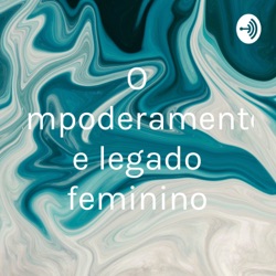 O Empoderamento e legado feminino