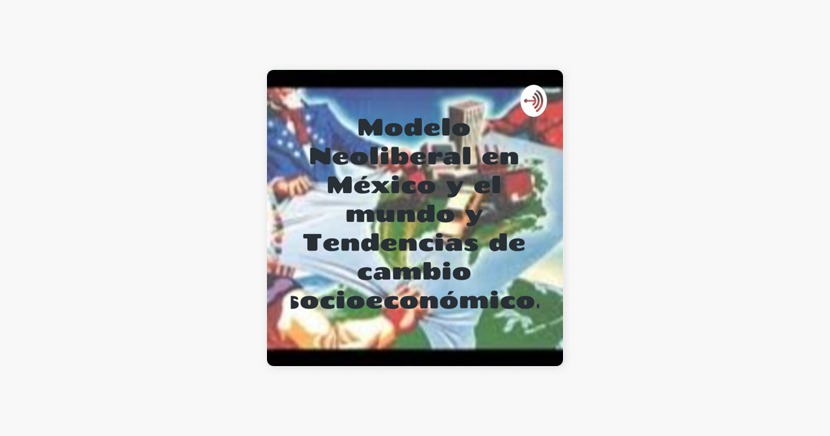 Modelo Neoliberal en México y el mundo y Tendencias de cambio socioeconómico. on Apple Podcasts Modelo Neoliberal en México y el mundo y Tendencias de cambio socioeconómico. on Apple Podcasts
