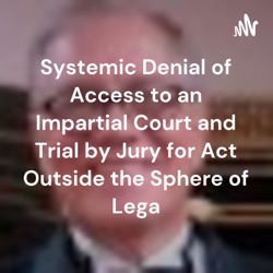 Systemic Denial of Access to an Impartial Court and Trial by Jury for Act Outside the Sphere of Lega