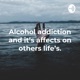 Alcohol addiction and it’s affects on others life’s.