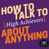 How to Talk to [High Achievers] about Anything - LWC Studios