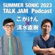 SUMMER SONIC 2024 TALK JAM Podcast こがけん×清水直樹（クリエイティブマンプロダクション代表）