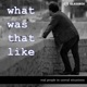 What Was That Like - a storytelling podcast with amazing stories from real people