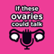 If These Ovaries Could Talk