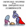 UNFINISHED BUSINESS with THE IMPLAUSIBLE SCHMENDRICK artwork