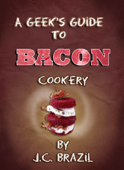 A Geek's Guide to Bacon Cookery: A Cookbook for Bacon Lovers - J.C. Brazil