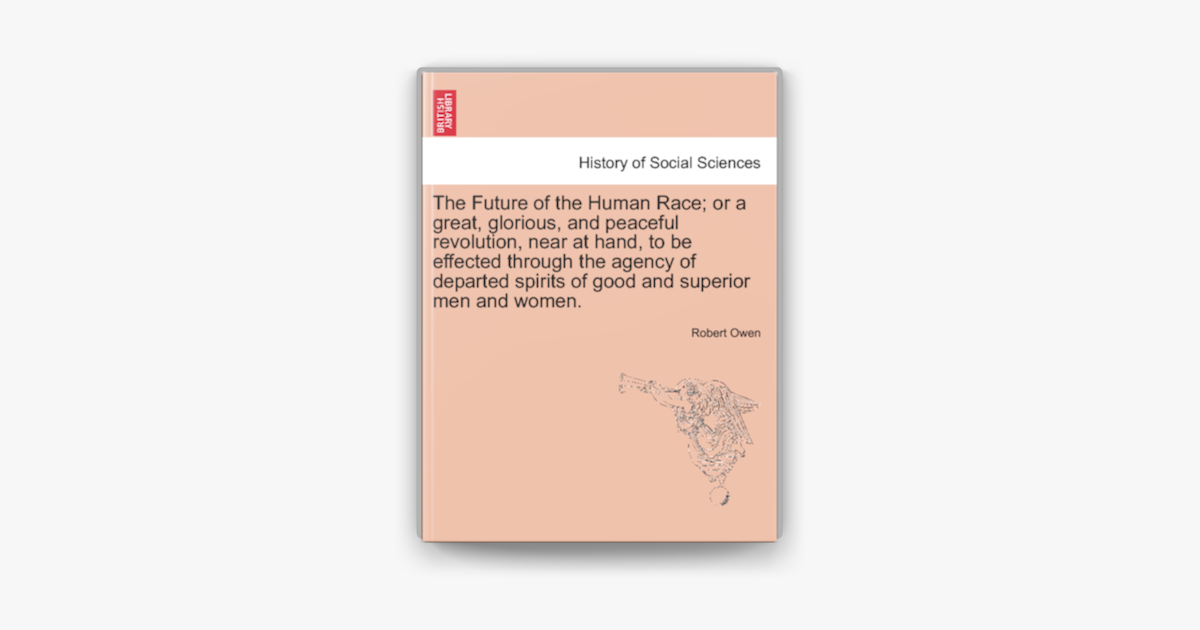 The Future Of The Human Race Or A Great Glorious And Peaceful Revolution Near At Hand To Be Effected Through The Agency Of Departed Spirits Of Good And Superior Men And Women