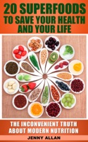 20 Superfoods To Save Your Health And Your Life: The Inconvenient Truth About Modern Nutrition