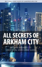 All Secrets of Arkham City - Batman: Arkham City Unofficial Video Game Guide