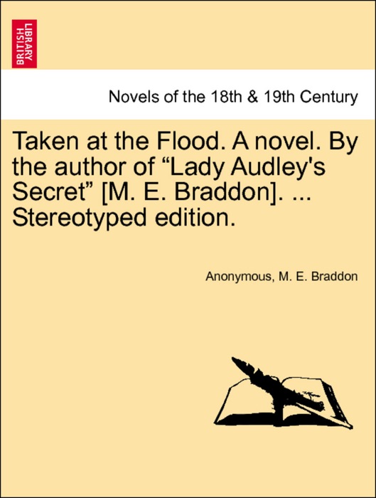 Taken at the Flood. A novel. By the author of “Lady Audley's Secret” [M. E. Braddon]. ...  Vol. I, Stereotyped edition.