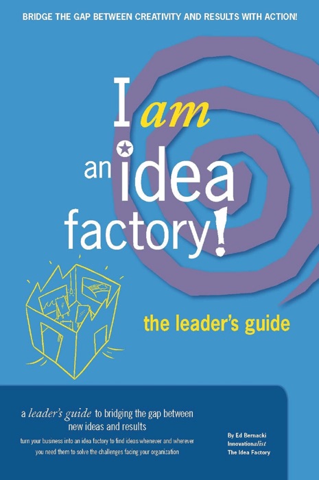 I Am an Idea Factory!  The Leader’s Guide to Bridging the Gap Between New Ideas and Results