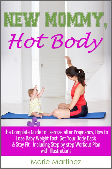 New Mommy, Hot Body: The Complete Guide to Exercise after Pregnancy, How to Lose Baby Weight Fast, Get Your Body Back & Stay Fit - Including Step-by-step Workout Plan with Illustrations