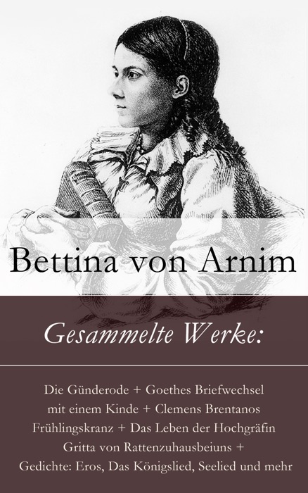 Gesammelte Werke: Die Günderode + Goethes Briefwechsel mit einem Kinde + Clemens Brentanos Frühlingskranz + Das Leben der Hochgräfin Gritta von Rattenzuhausbeiuns + Gedichte: Eros, Das Königslied, Seelied und mehr