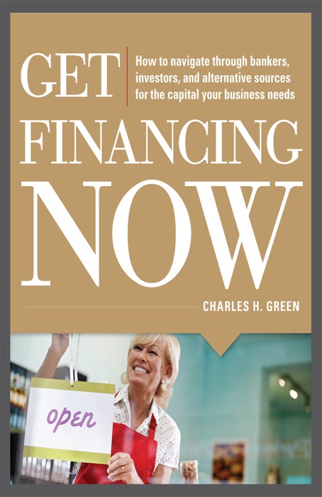 Get Financing Now: How to Navigate Through Bankers, Investors, and Alternative Sources for the Capital Your Business Needs