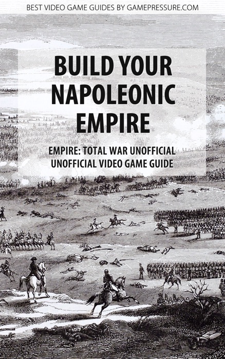 Build Your Napoleonic Empire - Empire: Total War Unofficial Unofficial Video Game Guide