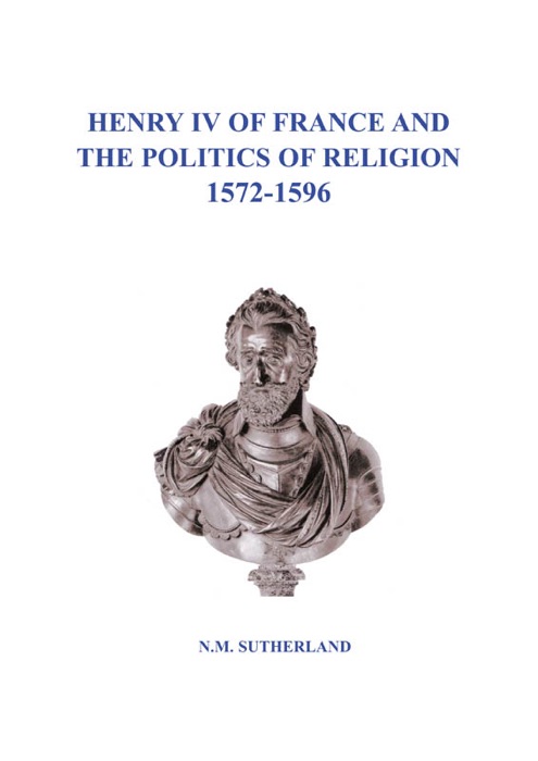 Henry IV of France and the Politics of Religion 1572 - 1596 Vol. 1