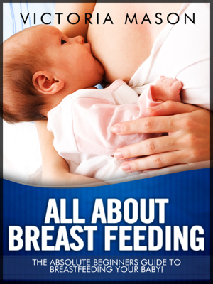 Read & Download All about Breast Feeding - The Absolute Beginners Guide to Breastfeeding Your Baby Book by Victoria Mason Online