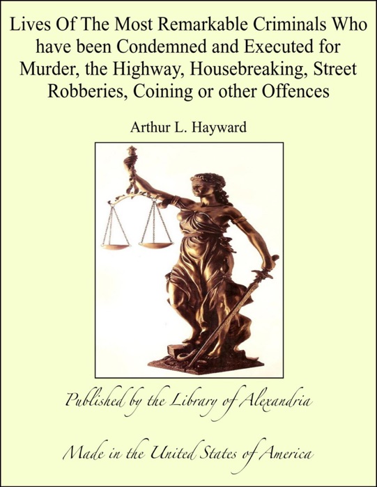 Lives Of The Most Remarkable Criminals Who have been Condemned and Executed for Murder, the Highway, Housebreaking, Street Robberies, Coining or other Offences