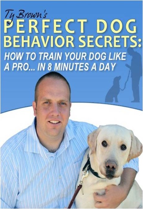 Ty Brown's Perfect Dog Behavior Secrets- How To Train Your Dog Like A Pro In 8 Minutes A Day