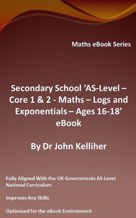 Secondary School ‘AS-Level: Core 1 & 2 - Maths – Logs and Exponentials – Ages 16-18’ eBook