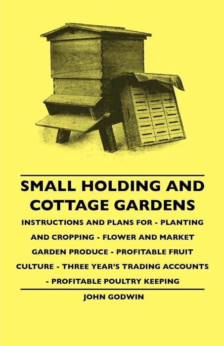 Small Holding and Cottage Gardens - Instructions and Plans for - Planting and Cropping - Flower and Market Garden Produce - Profitable Fruit Culture - Three Year's Trading Accounts - Profitable Poultry Keeping