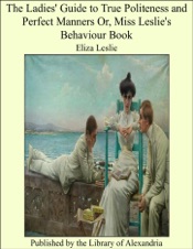 The Ladies' Guide to True Politeness and Perfect Manners or, Miss Leslie's Behaviour Book
