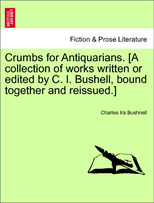 Crumbs for Antiquarians. [A collection of works written or edited by C. I. Bushell, bound together and reissued.]