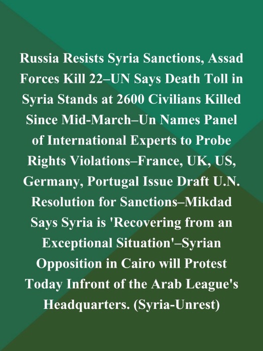 Russia Resists Syria Sanctions, Assad Forces Kill 22--UN Says Death Toll in Syria Stands at 2600 Civilians Killed Since Mid-March--un Names Panel of International Experts to Probe Rights Violations--France, UK, US, Germany, Portugal Issue Draft U.N. Resolution for Sanctions--Mikdad Says Syria is 'Recovering from an Exceptional Situation'--Syrian Opposition in Cairo will Protest Today Infront of the Arab League's Headquarters (Syria-Unrest)