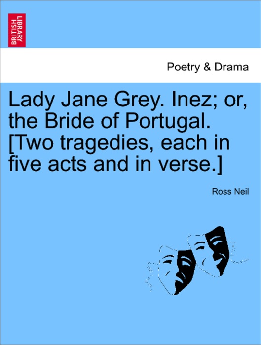Lady Jane Grey. Inez; or, the Bride of Portugal. [Two tragedies, each in five acts and in verse.]